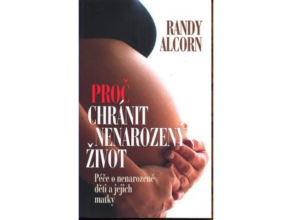 PROČ CHRÁNIT NENAROZENÝ ŽIVOT  Alcorn Randy