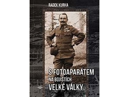 S FOTOAPARÁTEM NA BOJIŠTÍCH VELKÉ VÁLKY  Kurka Radek