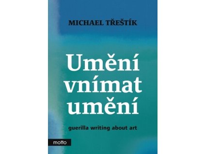 UMĚNÍ VNÍMAT UMĚNÍ - GUERILLA WRITING ABOUT ART  Třeštík Michael