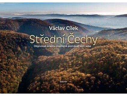 STŘEDNÍ ČECHY. OBJEVOVAT KRAJINU ZNAMENÁ POZNÁVAT SÁM SEBE  Cílek Václav