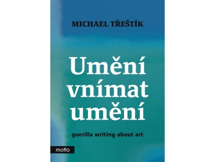 UMĚNÍ VNÍMAT UMĚNÍ GUERILLA WRITING ABOUT ART, MICHAEL TŘEŠTÍK, zlatavelryba.cz (1)